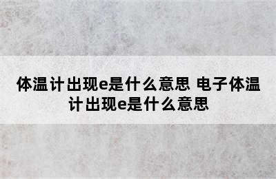 体温计出现e是什么意思 电子体温计出现e是什么意思